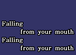 Falling

from your mouth

Falling
from your mouth