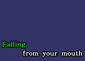 Falling
from your mouth