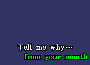 Tell me WhY'
from your mouth