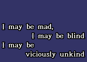 I may be mad,

I may be blind

I may be
viciously unkind