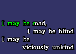 I may be mad,

I may be blind

I may be
viciously unkind