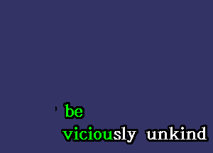 be
viciously unkind