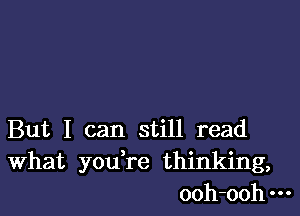 But I can still read
What you,re thinking,
ooh-oohm