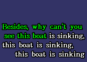 Besides, Why cant you

see this boat is sinking,

this boat is sinking,
this boat is sinking