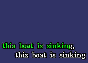 this boat is sinking,
this boat is sinking