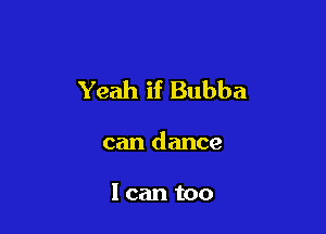Yeah if Bubba

can dance

I can too