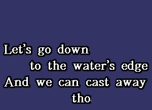 Lefs go down

to the waterk edge

And we can cast away
tho.