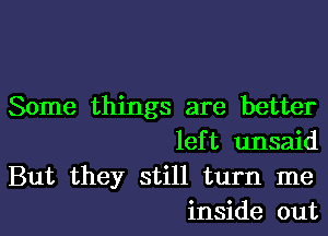 Some things are better

lef t unsaid
But they still turn me
inside out