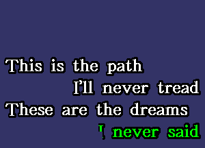 This is the path

F11 never tread
These are the dreams
' never said