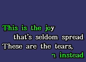 This is the joy

thafs seldom spread

These are the tears,
'1 instead