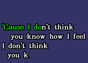 Cause I don t think

you know how I feel
I don t think
you k