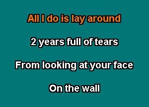 All I do is lay around

2 years full of tears

From looking at your face

On the wall