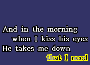 And in the morning
When I kiss his eyes
He takes me down

ME-Il