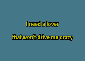 I need a lover

that won't drive me crazy