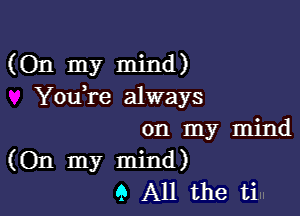 (On my mind)
Youmre always

on my mind
(On my mind)
9 All the ti