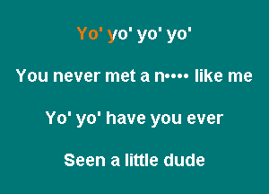 Yo' yo' yo' yo'

You never met a n---- like me

Yo' yo' have you ever

Seen a little dude