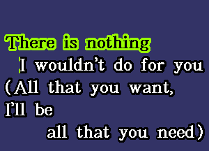 WSW

II wouldn,t do for you
(All that you want,
F11 be

all that you need)l