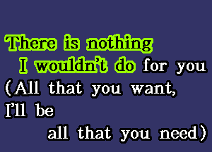 WE-m
Emibfor you

(All that you want,
111 be

all that you need)