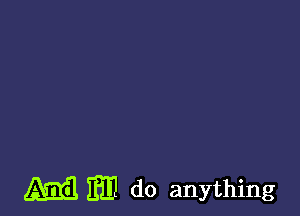 m m do anything