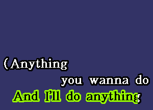 (Anything
you wanna do

mmam-ul