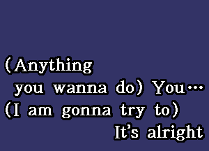 (Anything

you wanna do) You---
(I am gonna try to)
111,8 alright