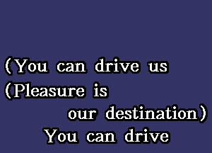 ( You can drive us

(Pleasure is
our destination)
You can drive