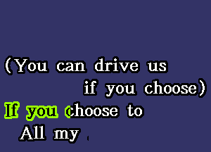 (You can drive us

if you choose)

m m (choose to
All my