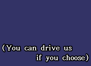 (You can drive us
if you choose)