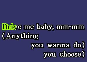 me me baby, mm-mm

(Anything
you wanna do)
you choose)