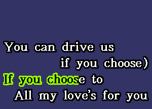 You can drive us

if you choose)

EmeMEe to

All my love,s for you