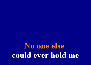 No one else
could ever hold me