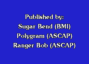 Published byz
Sugar Bend (BMI)

Polygram (ASCAP)
Ranger Bob (ASCAP)