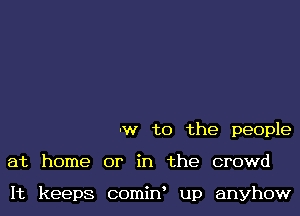 w to the people
at home or in the crowd

It keeps comiw up anyhow