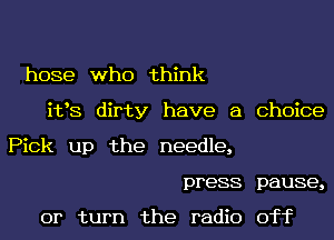 hose who think
i133 dirty have a Choice
Pick up the needle,
press pause,

or turn the radio off