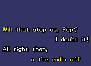 Will that stop us, Pep?
I doubt it!

All right then,

n the radio off