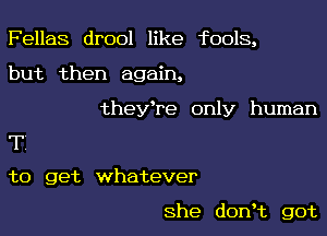 Fellas drool like fools,

but then again,

theyTe only human
T

to get whatever

She donHz got