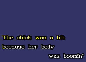 The chick was a hit

because her body

was boomiw