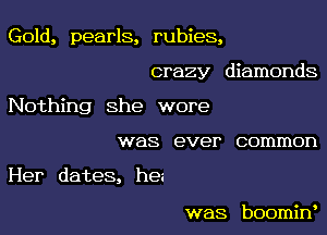 Gold, pearls, rubies,

crazy diamonds

Nothing She wore

was ever common
Her dates, he

was boomin'