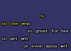 no one was

to great for her

to get wit'

or even mess wit'