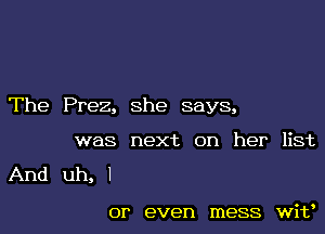 The Prez, she says,

was next on her list

And uh, I

or even mess wit'