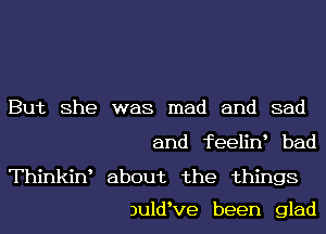 But She was mad and sad
and feeline bad

Thinkine about the things

)uldeve been glad