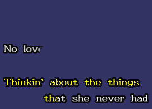 No lov.

Thinkint about the things

that She never had