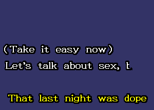 (Take it easy now)

Lefs talk about sex, It

That last night was dope