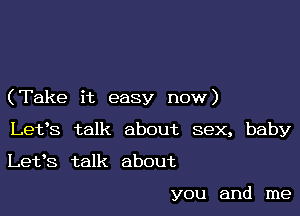 (Take it easy now)

Lefs talk about sex, baby
Let's talk about

you and me