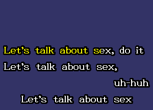 Letts talk about sex, do it

Letts talk about sex,
uh-huh

Letts talk about sex