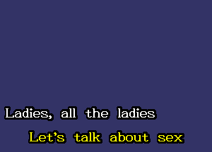 Ladies, all the ladies

Lefs talk about sex