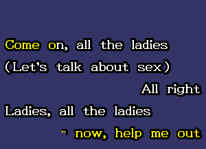 Come on, all the ladies
(Letls talk about sex)

All right
Ladies, all the ladies

 now, help me out