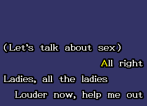 (Lefs talk about sex)
All right
Ladies, all the ladies

Louder now, help me out