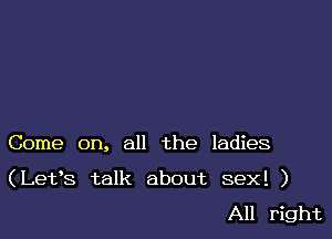 Come on, all the ladies

(Let's talk about sex! )
All right