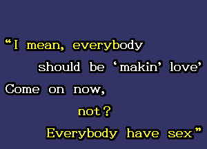 1 mean, everybody
Should be makin love
Come on now,
not?

Everybody have seX